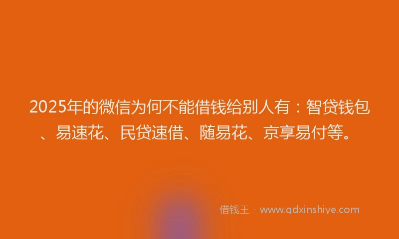 2025年的微信为何不能借钱给别人有：智贷钱包、易速花、民贷速借、随易花、京享易付等。