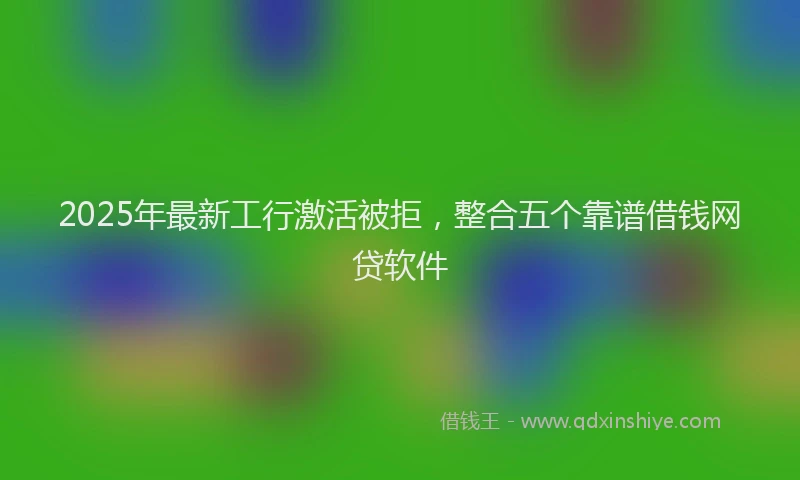2025年最新工行激活被拒，整合五个靠谱借钱网贷软件