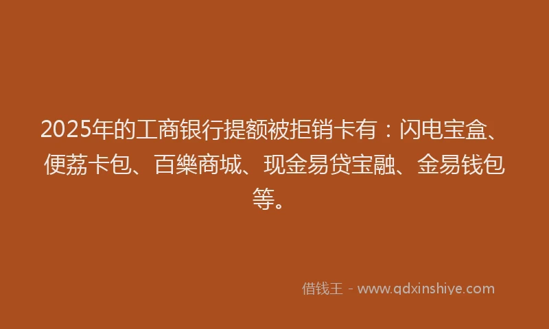 2025年的工商银行提额被拒销卡有：闪电宝盒、便荔卡包、百樂商城、现金易贷宝融、金易钱包等。