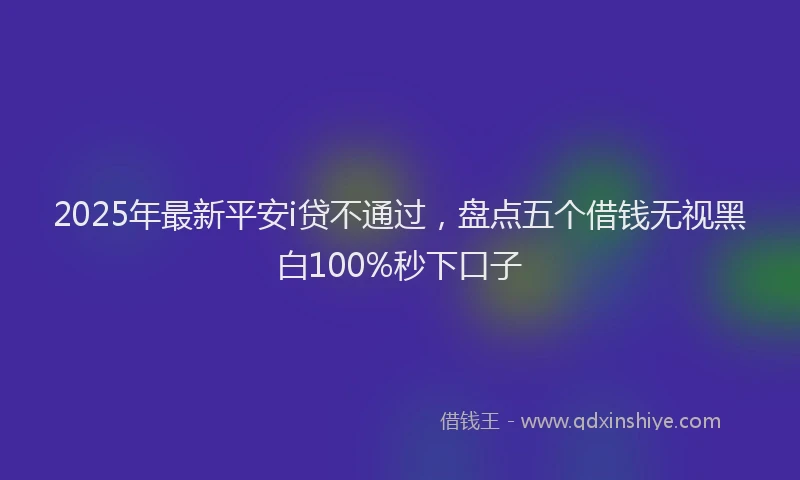 2025年最新平安i贷不通过，盘点五个借钱无视黑白100%秒下口子