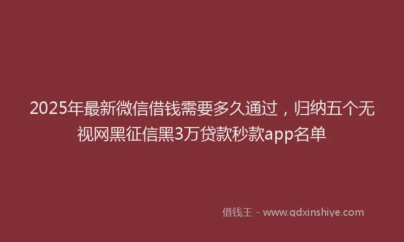 2025年最新微信借钱需要多久通过，归纳五个无视网黑征信黑3万贷款秒款app名单