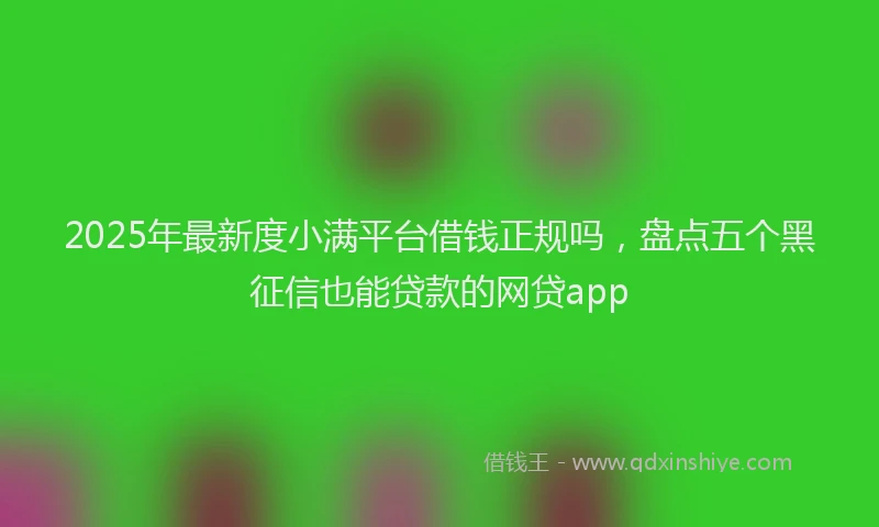 2025年最新度小满平台借钱正规吗，盘点五个黑征信也能贷款的网贷app