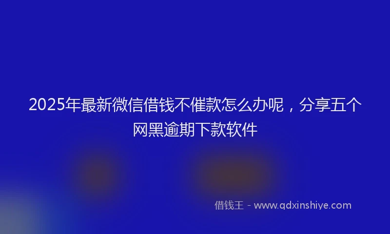 2025年最新微信借钱不催款怎么办呢，分享五个网黑逾期下款软件