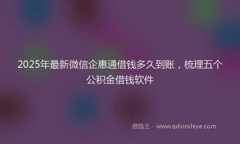 2025年最新微信企惠通借钱多久到账，梳理五个公积金借钱软件