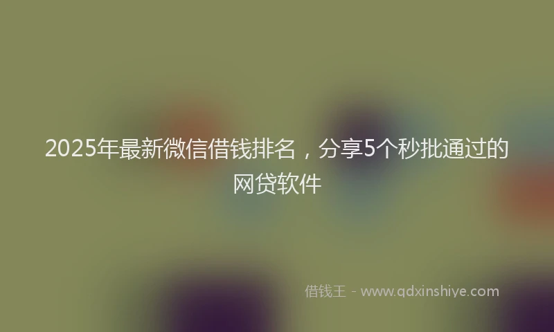 2025年最新微信借钱排名，分享5个秒批通过的网贷软件