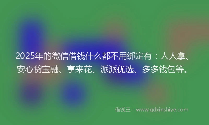 2025年的微信借钱什么都不用绑定有：人人拿、安心贷宝融、享来花、派派优选、多多钱包等。
