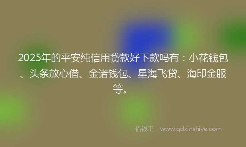 2025年的平安纯信用贷款好下款吗有：小花钱包、头条放心借、金诺钱包、星海飞贷、海印金服等。