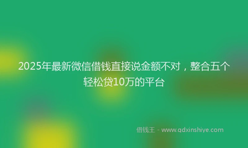 2025年最新微信借钱直接说金额不对，整合五个轻松贷10万的平台