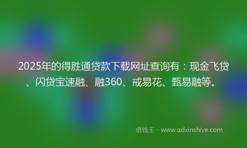 2025年的得胜通贷款下载网址查询有：现金飞贷、闪贷宝速融、融360、戒易花、甄易融等。