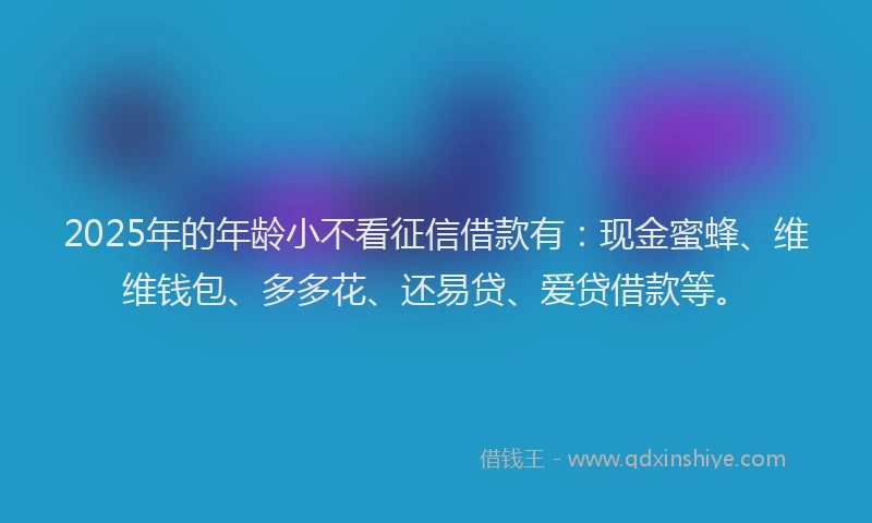 2025年的年龄小不看征信借款有：现金蜜蜂、维维钱包、多多花、还易贷、爱贷借款等。