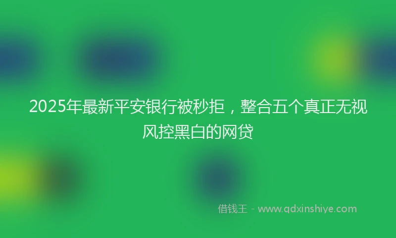 2025年最新平安银行被秒拒，整合五个真正无视风控黑白的网贷