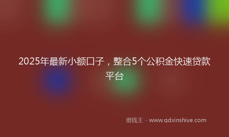 2025年最新小额口子，整合5个公积金快速贷款平台