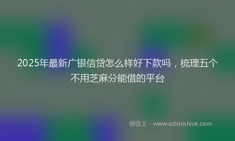 2025年最新广银信贷怎么样好下款吗，梳理五个不用芝麻分能借的平台