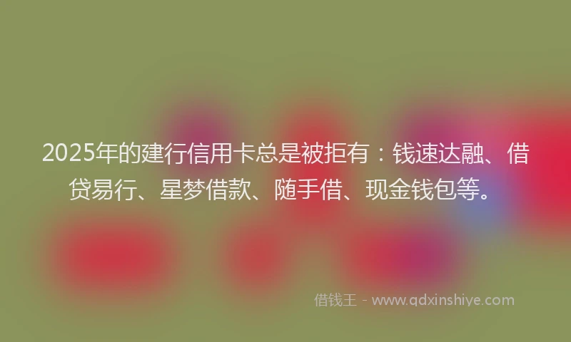 2025年的建行信用卡总是被拒有：钱速达融、借贷易行、星梦借款、随手借、现金钱包等。