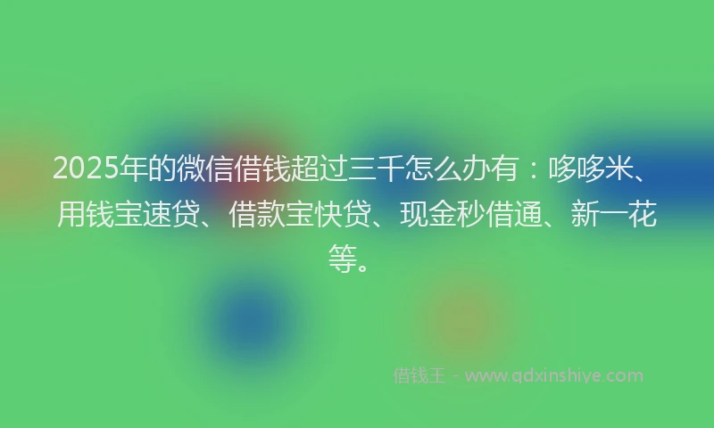 2025年的微信借钱超过三千怎么办有：哆哆米、用钱宝速贷、借款宝快贷、现金秒借通、新一花等。