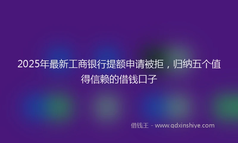 2025年最新工商银行提额申请被拒，归纳五个值得信赖的借钱口子