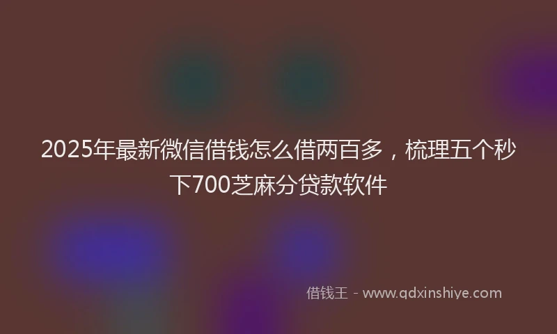 2025年最新微信借钱怎么借两百多，梳理五个秒下700芝麻分贷款软件