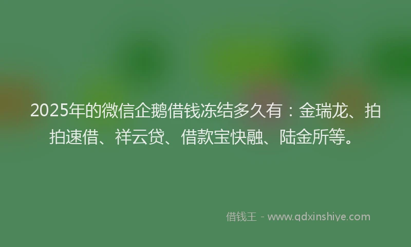 2025年的微信企鹅借钱冻结多久有：金瑞龙、拍拍速借、祥云贷、借款宝快融、陆金所等。