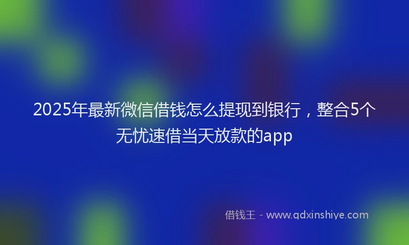 2025年最新微信借钱怎么提现到银行，整合5个无忧速借当天放款的app