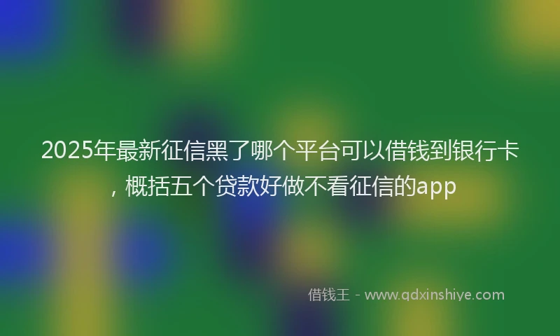 2025年最新征信黑了哪个平台可以借钱到银行卡，概括五个贷款好做不看征信的app