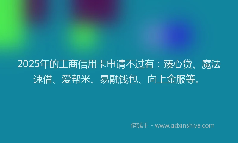 2025年的工商信用卡申请不过有：臻心贷、魔法速借、爱帮米、易融钱包、向上金服等。