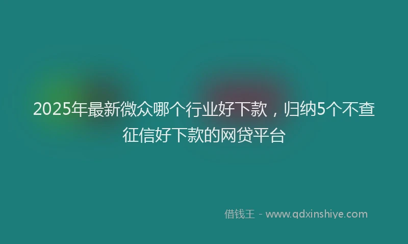 2025年最新微众哪个行业好下款，归纳5个不查征信好下款的网贷平台