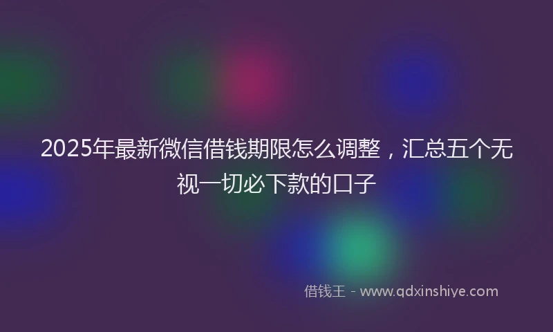 2025年最新微信借钱期限怎么调整，汇总五个无视一切必下款的口子