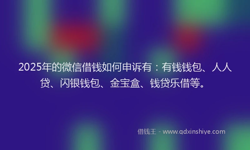 2025年的微信借钱如何申诉有：有钱钱包、人人贷、闪银钱包、金宝盒、钱贷乐借等。
