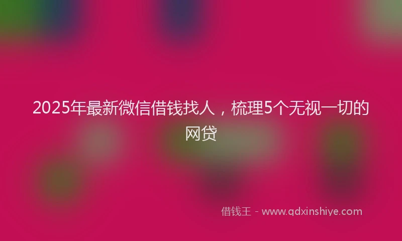 2025年最新微信借钱找人，梳理5个无视一切的网贷