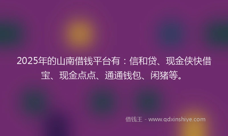 2025年的山南借钱平台有：信和贷、现金侠快借宝、现金点点、通通钱包、闲猪等。