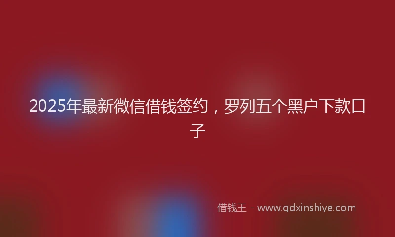 2025年最新微信借钱签约，罗列五个黑户下款口子