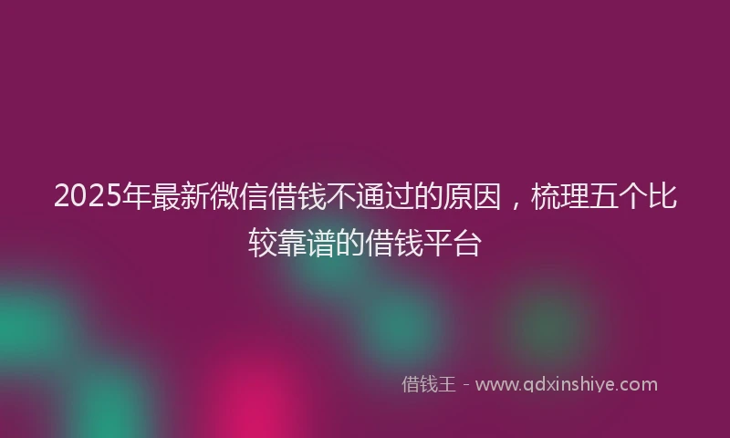 2025年最新微信借钱不通过的原因，梳理五个比较靠谱的借钱平台