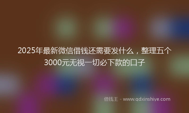 2025年最新微信借钱还需要发什么，整理五个3000元无视一切必下款的口子