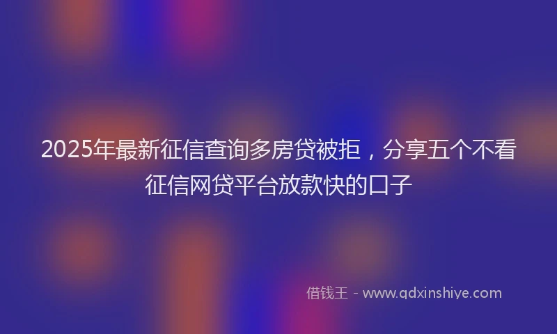 2025年最新征信查询多房贷被拒，分享五个不看征信网贷平台放款快的口子