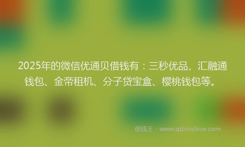 2025年的微信优通贝借钱有：三秒优品、汇融通钱包、金帝租机、分子贷宝盒、樱桃钱包等。