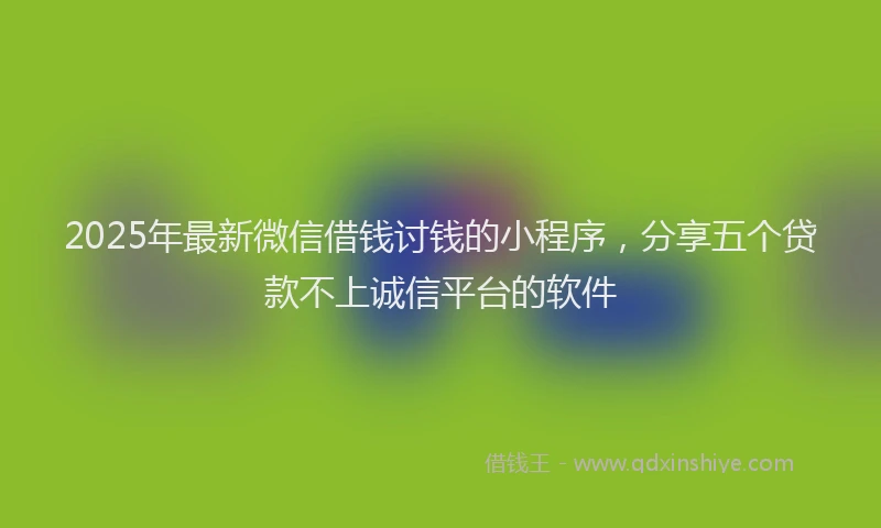 2025年最新微信借钱讨钱的小程序，分享五个贷款不上诚信平台的软件