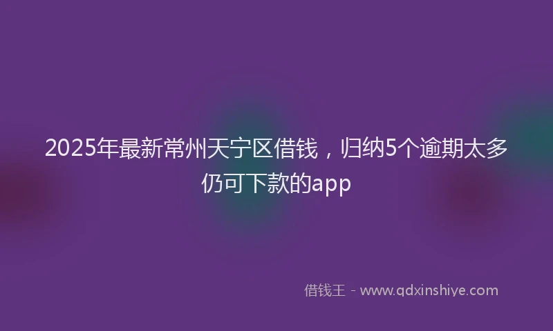2025年最新常州天宁区借钱，归纳5个逾期太多仍可下款的app