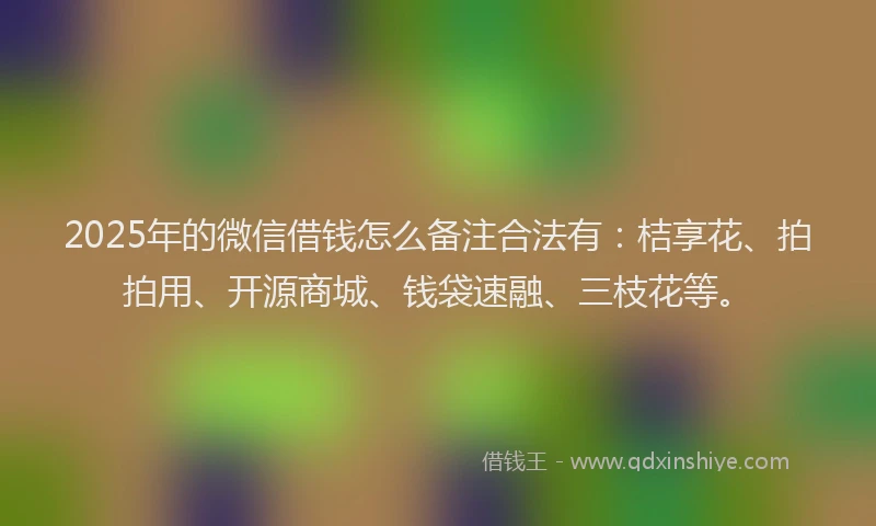 2025年的微信借钱怎么备注合法有：桔享花、拍拍用、开源商城、钱袋速融、三枝花等。