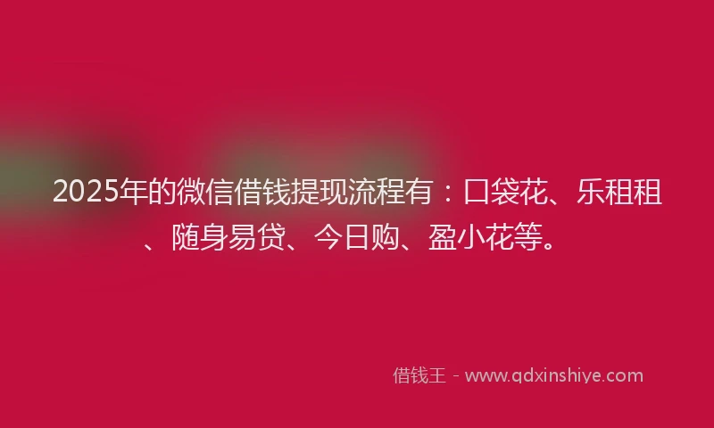 2025年的微信借钱提现流程有：口袋花、乐租租、随身易贷、今日购、盈小花等。