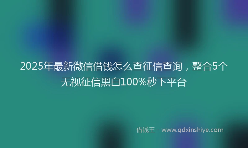 2025年最新微信借钱怎么查征信查询，整合5个无视征信黑白100%秒下平台
