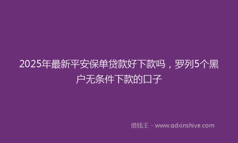 2025年最新平安保单贷款好下款吗，罗列5个黑户无条件下款的口子