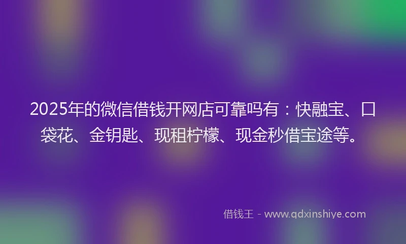 2025年的微信借钱开网店可靠吗有：快融宝、口袋花、金钥匙、现租柠檬、现金秒借宝途等。