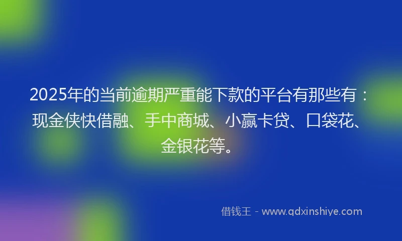 2025年的当前逾期严重能下款的平台有那些有：现金侠快借融、手中商城、小赢卡贷、口袋花、金银花等。