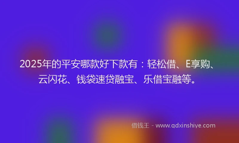 2025年的平安哪款好下款有：轻松借、E享购、云闪花、钱袋速贷融宝、乐借宝融等。