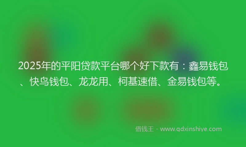 2025年的平阳贷款平台哪个好下款有：鑫易钱包、快鸟钱包、龙龙用、柯基速借、金易钱包等。