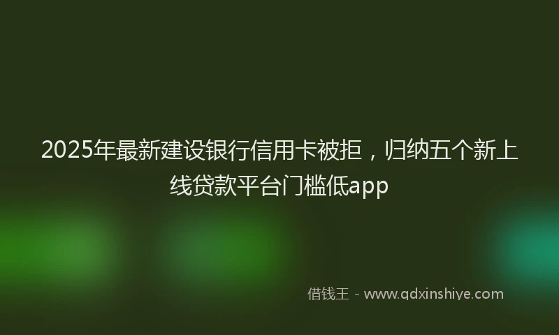 2025年最新建设银行信用卡被拒，归纳五个新上线贷款平台门槛低app