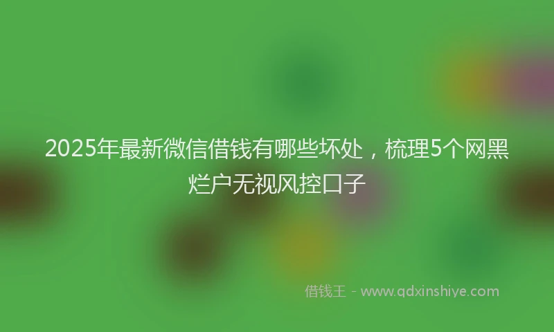 2025年最新微信借钱有哪些坏处，梳理5个网黑烂户无视风控口子
