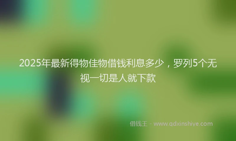 2025年最新得物佳物借钱利息多少，罗列5个无视一切是人就下款