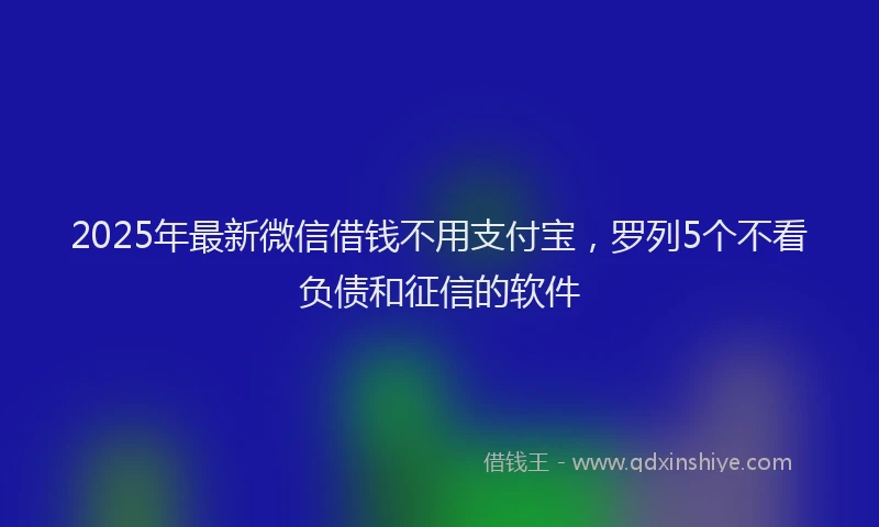 2025年最新微信借钱不用支付宝，罗列5个不看负债和征信的软件