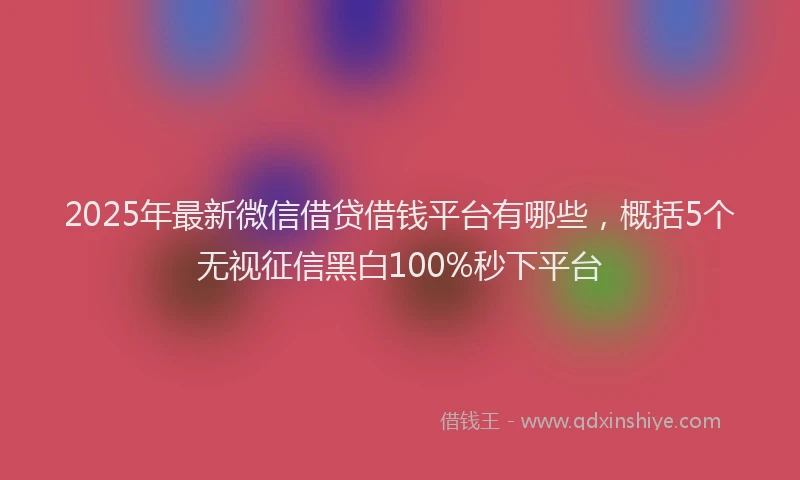 2025年最新微信借贷借钱平台有哪些，概括5个无视征信黑白100%秒下平台